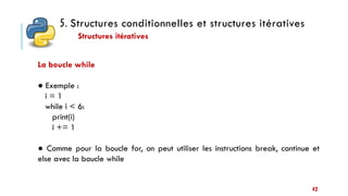 5. Structures conditionnelles et structures itératives
Structures itératives
42
La boucle while
● Exemple :
i = 1
while i < 6:
print(i)
i += 1
● Comme pour la boucle for, on peut utiliser les instructions break, continue et
else avec la boucle while
 