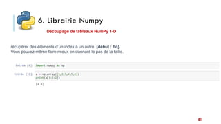 6. Librairie Numpy
Découpage de tableaux NumPy 1-D
récupérer des éléments d’un index à un autre [début : fin].
Vous pouvez même faire mieux en donnant le pas de la taille.
81
 