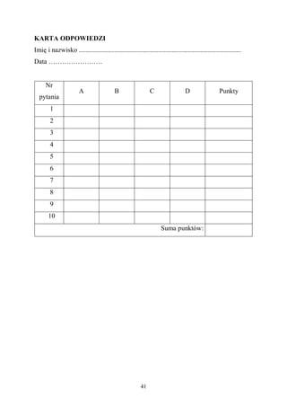 41
KARTA ODPOWIEDZI
Imię i nazwisko ................................................................................................
Data ……………………
Nr
pytania
A B C D Punkty
1
2
3
4
5
6
7
8
9
10
Suma punktów:
 