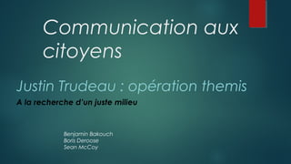 Communication aux
citoyens
Justin Trudeau : opération themis
A la recherche d’un juste milieu
Benjamin Bakouch
Boris Deroose
Sean McCoy
 