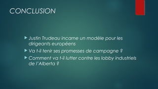 CONCLUSION
 Justin Trudeau incarne un modèle pour les
dirigeants européens
 Va t-il tenir ses promesses de campagne ?
 Comment va t-il lutter contre les lobby industriels
de l’Alberta ?
 