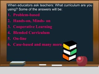 When educators ask teachers: What curriculum are you
using? Some of the answers will be:
1. Problem-based
2. Hands-on, Min...