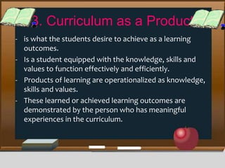 3. Curriculum as a Product
- is what the students desire to achieve as a learning
outcomes.
- Is a student equipped with t...