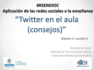 “Twitter en el aula
(consejos)”
Oriol Borrás Gené
Gabinete de Tele-Educación (GATE)
Universidad Politécnica de Madrid
#RSEMOOC
Aplicación de las redes sociales a la enseñanza
Módulo 2 –Lección 2
 