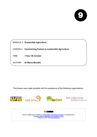 9


MODULE 2: Sustainable Agriculture


LESSON 4: Constraining Factors to sustainable Agriculture


TIME:        1 hour 36 minutes


AUTHOR:      Dr Maina Muniafu




This lesson was made possible with the assistance of the following organisations:
 