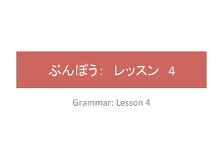 ぶんぽう：　レッスン　4 
Grammar: 
Lesson 
4 
 