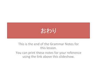 おわり 
This 
is 
the 
end 
of 
the 
Grammar 
Notes 
for 
this 
lesson. 
You 
can 
print 
these 
notes 
for 
your 
reference 
using 
the 
link 
above 
this 
slideshow. 
