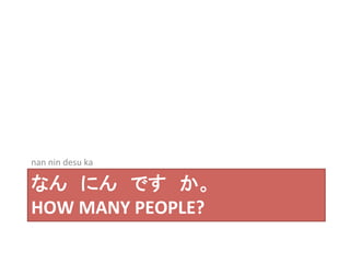 nan 
nin 
desu 
ka 
なん　にん　です　か。 
HOW 
MANY 
PEOPLE? 
 