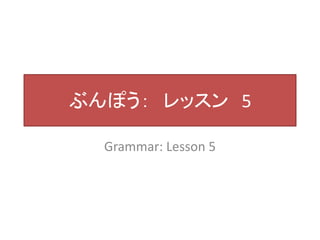 ぶんぽう： レッスン5 
Grammar: Lesson 5 
 