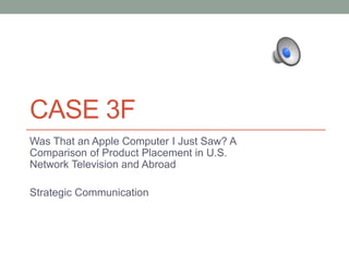 CASE 3F
Was That an Apple Computer I Just Saw? A
Comparison of Product Placement in U.S.
Network Television and Abroad
Strategic Communication
 