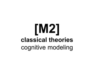[M2] 
classical theories 
cognitive modeling 
 