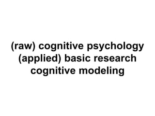 (raw) cognitive psychology 
(applied) basic research 
cognitive modeling 
 