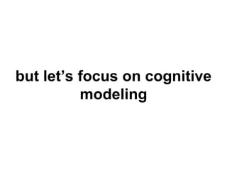 but let’s focus on cognitive 
modeling 
 