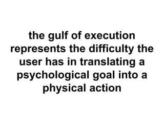 the gulf of execution 
represents the difficulty the 
user has in translating a 
psychological goal into a 
physical action 
 