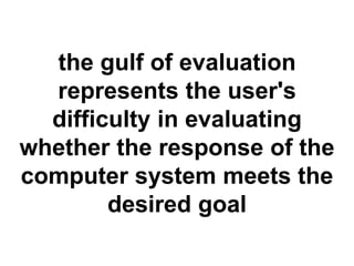 the gulf of evaluation 
represents the user's 
difficulty in evaluating 
whether the response of the 
computer system meets the 
desired goal 
 