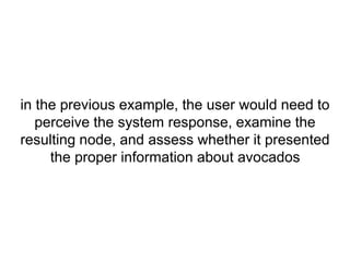 in the previous example, the user would need to 
perceive the system response, examine the 
resulting node, and assess whether it presented 
the proper information about avocados 
 