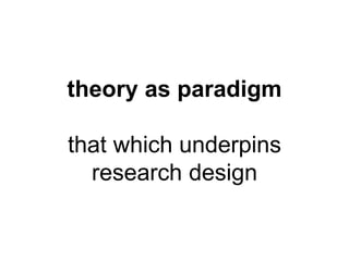 theory as paradigm 
that which underpins 
research design 
 