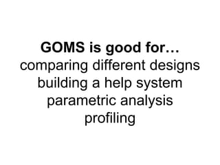 GOMS is good for… 
comparing different designs 
building a help system 
parametric analysis 
profiling 
 