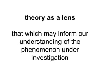 theory as a lens 
that which may inform our 
understanding of the 
phenomenon under 
investigation 
 