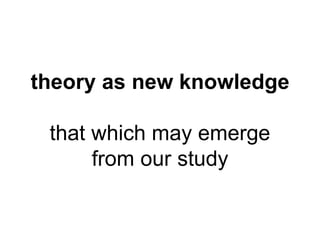 theory as new knowledge 
that which may emerge 
from our study 
 