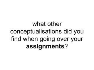 what other 
conceptualisations did you 
find when going over your 
assignments? 
 