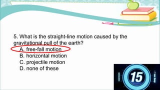 5. What is the straight-line motion caused by the
gravitational pull of the earth?
A. free-fall motion
B. horizontal motion
C. projectile motion
D. none of these
 