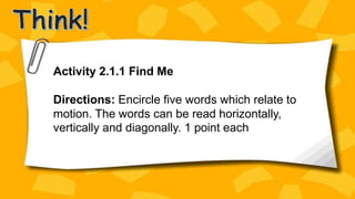 Activity 2.1.1 Find Me
Directions: Encircle five words which relate to
motion. The words can be read horizontally,
vertically and diagonally. 1 point each
 