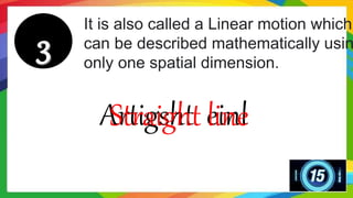 It is also called a Linear motion which
can be described mathematically usin
only one spatial dimension.
Artigsht einl
Straight line
 
