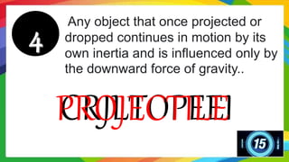 Any object that once projected or
dropped continues in motion by its
own inertia and is influenced only by
the downward force of gravity..
CRJLTOPEEI
PROJECTILE
 
