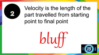 Velocity is the length of the
part travelled from starting
point to final point
bluff
 