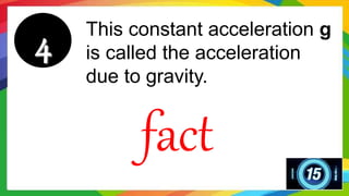 This constant acceleration g
is called the acceleration
due to gravity.
fact
 