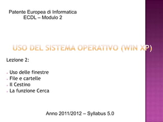 Patente Europea di Informatica
          ECDL – Modulo 2




Lezione 2:

 Uso delle finestre
 File e cartelle

 Il Cestino

 La funzione Cerca




                    Anno 2011/2012 – Syllabus 5.0
 