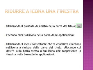    Utilizzando il pulsante di sinistra nella barra del titolo;


   Facendo click sull'icona nella barra delle applicazioni;


   Utilizzando il menu contestuale che si visualizza cliccando
    sull'icona a sinistra della barra del titolo, cliccando col
    destro sulla barra stessa o sull'icona che rappresenta la
    finestra nella barra delle applicazioni.
 