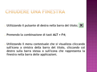    Utilizzando il pulsante di destra nella barra del titolo;


   Premendo la combinazione di tasti ALT + F4;


   Utilizzando il menu contestuale che si visualizza cliccando
    sull'icona a sinistra della barra del titolo, cliccando col
    destro sulla barra stessa o sull'icona che rappresenta la
    finestra nella barra delle applicazioni.
 