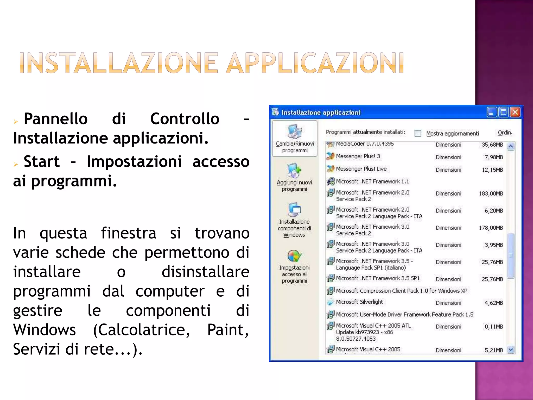  Pannello di Controllo      –
Installazione applicazioni.
 Start – Impostazioni accesso

ai programmi.


In questa finestra si trovano
varie schede che permettono di
installare      o     disinstallare
programmi dal computer e di
gestire     le    componenti     di
Windows (Calcolatrice, Paint,
Servizi di rete...).
 