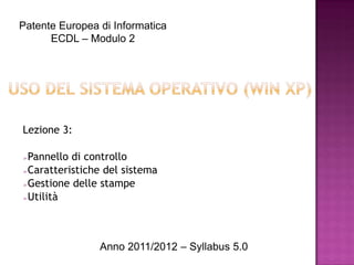 Patente Europea di Informatica
      ECDL – Modulo 2




Lezione 3:

➢Pannello di controllo
➢Caratteristiche del sistema

➢Gestione delle stampe

➢Utilità




                Anno 2011/2012 – Syllabus 5.0
 