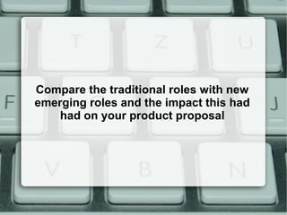 Compare the traditional roles with new
emerging roles and the impact this had
had on your product proposal
 
