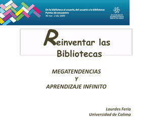 Reinventar las Bibliotecas MEGATENDENCIAS  Y  APRENDIZAJE INFINITO Lourdes Feria Universidad de Colima 