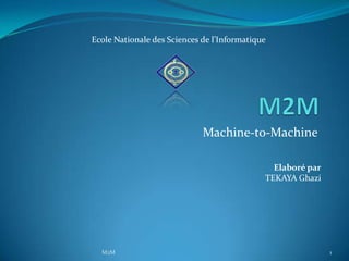 Ecole Nationale des Sciences de l’Informatique




                             Machine-to-Machine

                                               Elaboré par
                                             TEKAYA Ghazi




  M2M                                                        1
 
