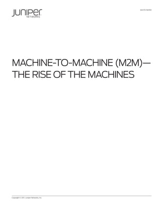 WHITE PAPER




MACHINE-TO-MACHINE (M2M)—
THE RISE OF THE MACHINES




Copyright © 2011, Juniper Networks, Inc.             1
 