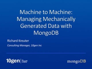 Consulting Manager, 10gen Inc
Richard Kreuter
Machine to Machine:
Managing Mechanically
Generated Data with
MongoDB
 