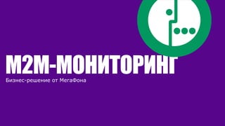M2M-МОНИТОРИНГБизнес-решение от МегаФона
 