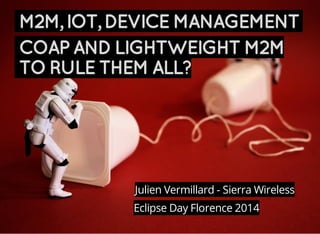 M2M,IOT,DEVICEMANAGEMENT
COAPANDLIGHTWEIGHTM2M
TORULETHEMALL?
Eclipse Day Florence 2014
Julien Vermillard - Sierra Wireless
 