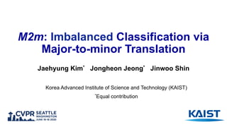 M2m: Imbalanced Classification via
Major-to-minor Translation
Jaehyung Kim* Jongheon Jeong* Jinwoo Shin
*Equal contribution
Korea Advanced Institute of Science and Technology (KAIST)
 