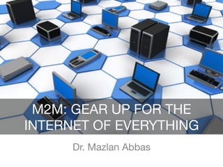 Dr. Mazlan Abbas
M2M: GEAR UP FOR THE
INTERNET OF EVERYTHING
INTERNET OF THINGS
 