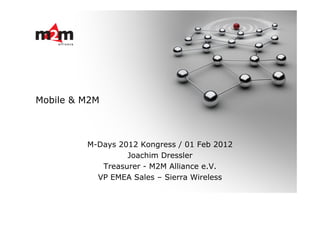 Mobile & M2M



         M-Days 2012 Kongress / 01 Feb 2012
                  Joachim Dressler
            Treasurer - M2M Alliance e.V.
           VP EMEA Sales – Sierra Wireless
 