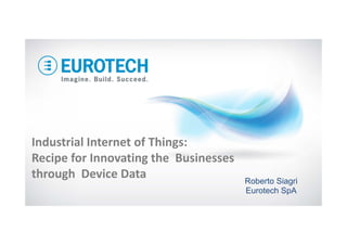 Industrial Internet of Things: 
Recipe for Innovating the Businesses 
through Device Data Roberto Siagri
Eurotech SpA
 