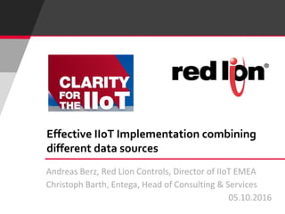 Andreas Berz, Red Lion Controls, Director of IIoT EMEA
Christoph Barth, Entega, Head of Consulting & Services
05.10.2016
Effective IIoT Implementation combining
different data sources
 
