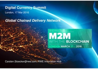 Digital Currency Summit
London, 17 Mar 2016
Carsten.Stoecker@rwe.com, RWE Innovation Hub
Global Chained Delivery Network
 