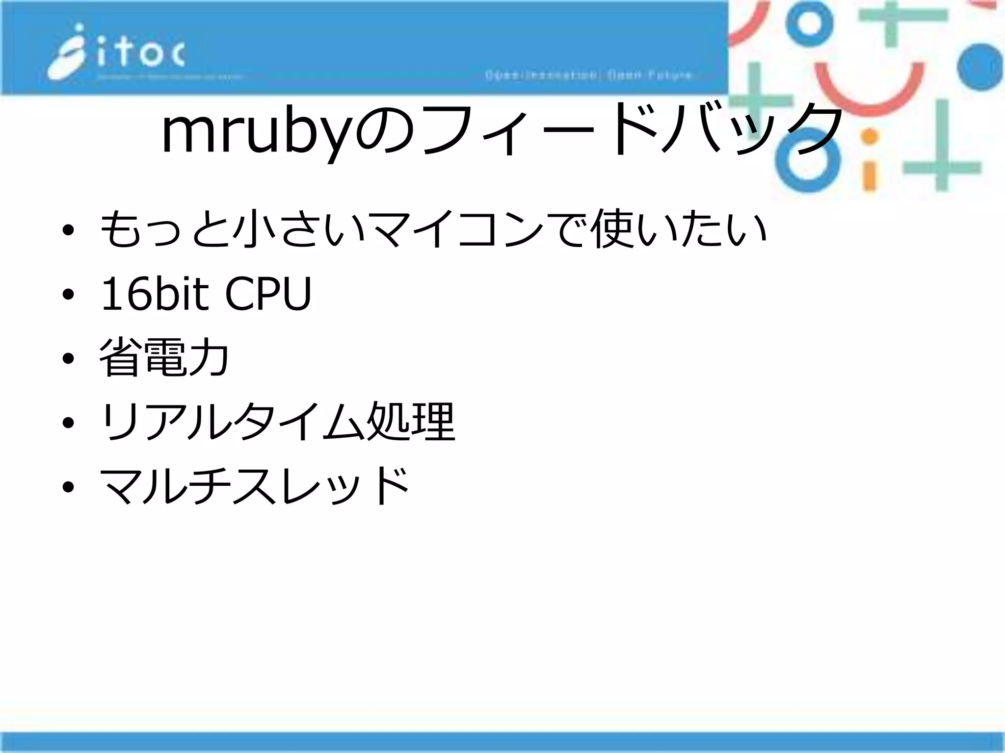 mrubyのフィードバック
• もっと小さいマイコンで使いたい
• 16bit CPU
• 省電力
• リアルタイム処理
• マルチスレッド
 